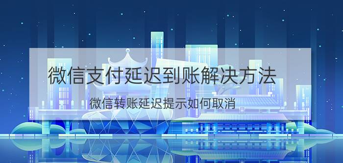 微信支付延迟到账解决方法 微信转账延迟提示如何取消？